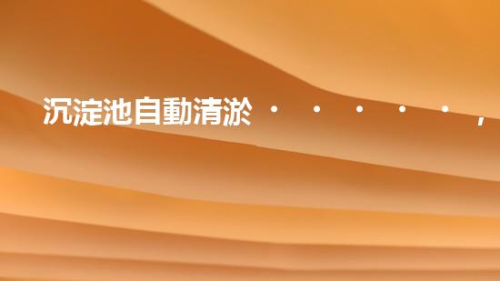 沉淀池自動清淤，輕松解決積水難題！
